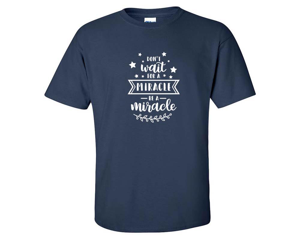 Dont Wait For a Miracle Be a Miracle custom t shirts, graphic tees. Navy Blue t shirts for men. Navy Blue t shirt for mens, tee shirts.