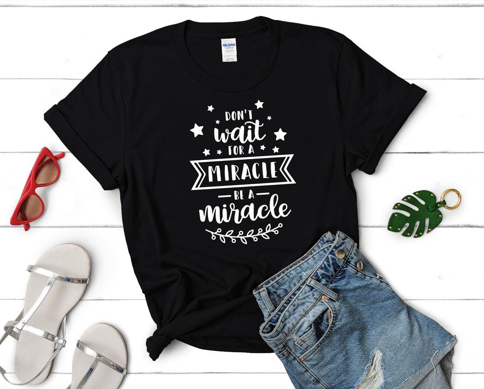 Dont Wait For a Miracle Be a Miracle t shirts for women. Custom t shirts, ladies t shirts. Black shirt, tee shirts.