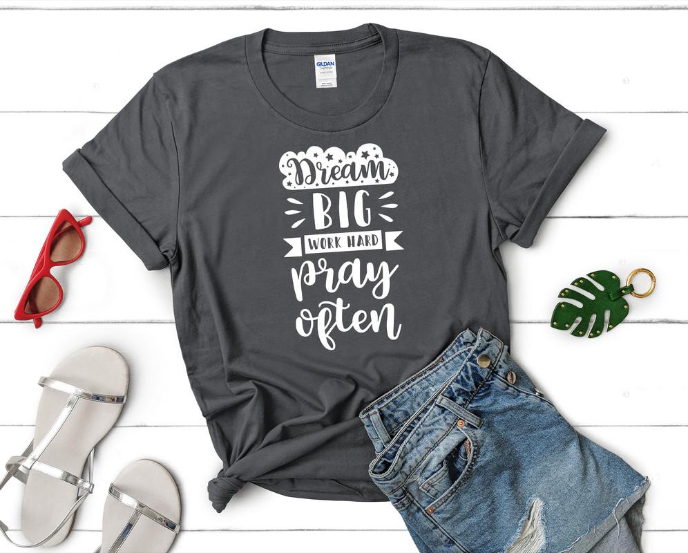 Dream Big Work Hard Pray Often t shirts for women. Custom t shirts, ladies t shirts. Charcoal shirt, tee shirts.