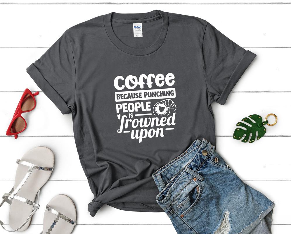 Coffee Because Punching People is Frowned Upon t shirts for women. Custom t shirts, ladies t shirts. Charcoal shirt, tee shirts.