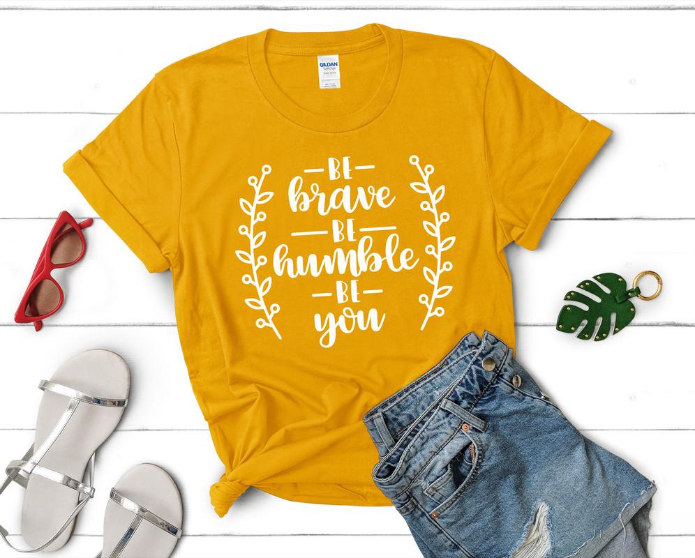 Be Brave Be Humble Be You t shirts for women. Custom t shirts, ladies t shirts. Gold shirt, tee shirts.