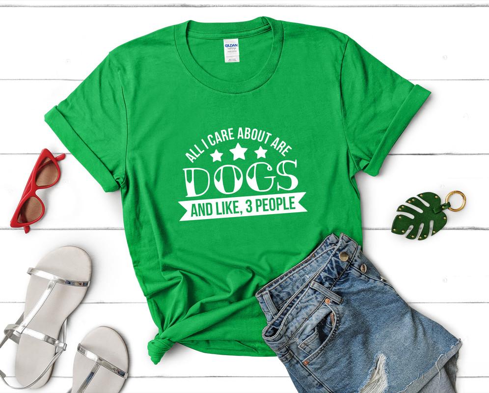 All I Care About Are Dogs and Like 3 People t shirts for women. Custom t shirts, ladies t shirts. Irish Green shirt, tee shirts.