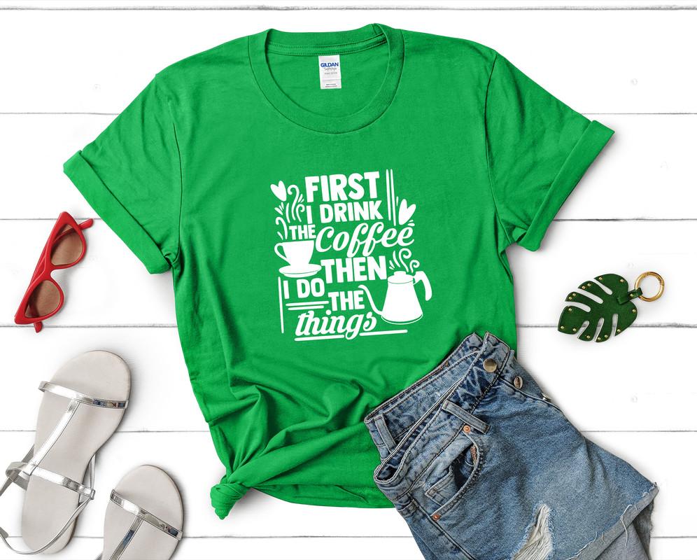 First I Drink The Coffee Then I Do The Things t shirts for women. Custom t shirts, ladies t shirts. Irish Green shirt, tee shirts.