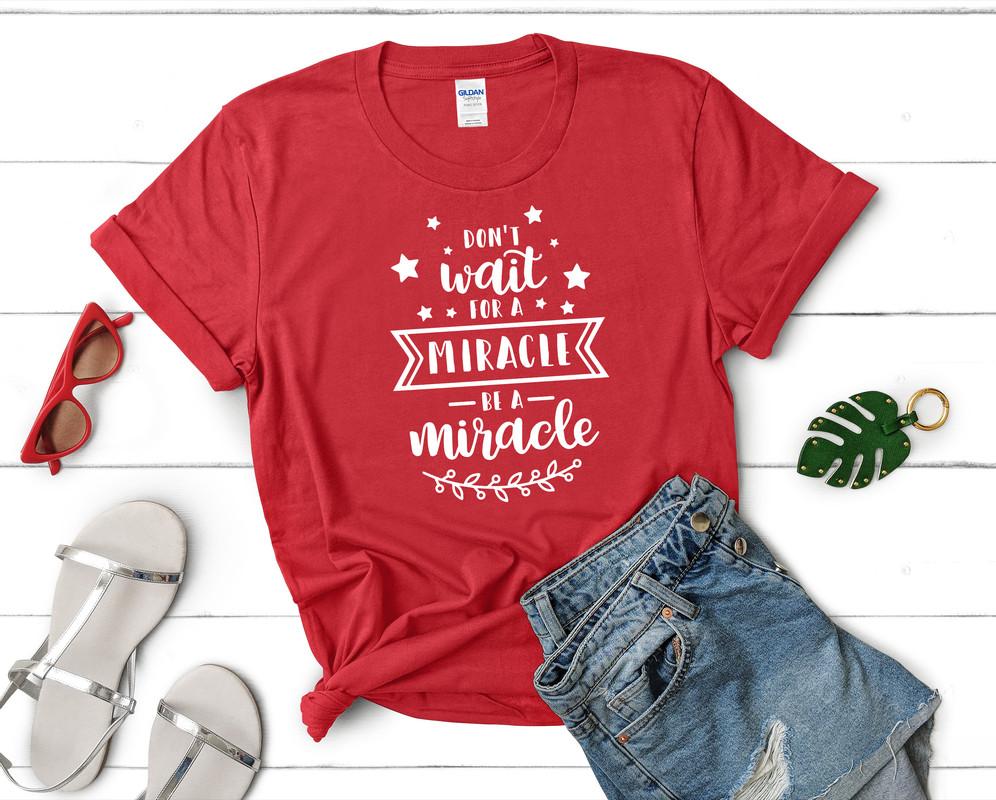 Dont Wait For a Miracle Be a Miracle t shirts for women. Custom t shirts, ladies t shirts. Red shirt, tee shirts.