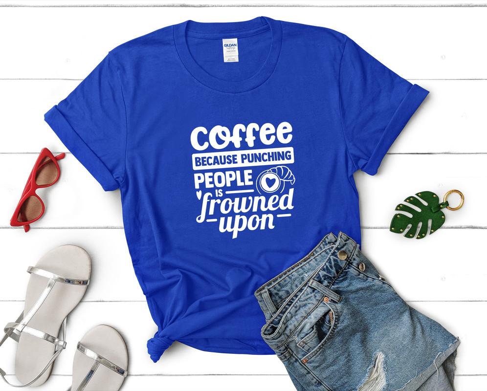 Coffee Because Punching People is Frowned Upon t shirts for women. Custom t shirts, ladies t shirts. Royal Blue shirt, tee shirts.