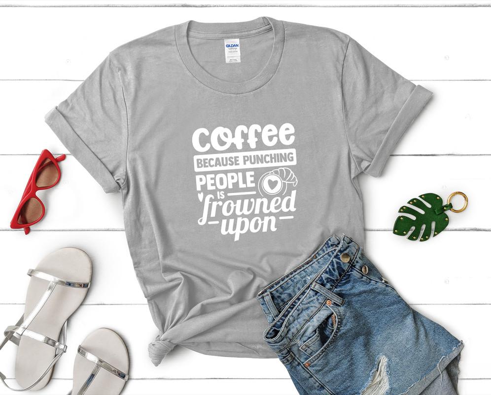Coffee Because Punching People is Frowned Upon t shirts for women. Custom t shirts, ladies t shirts. Sports Grey shirt, tee shirts.