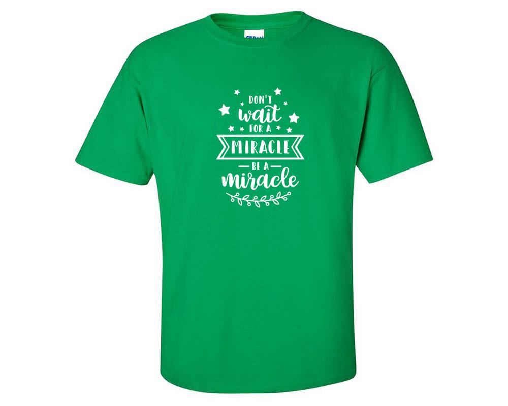 Dont Wait For a Miracle Be a Miracle custom t shirts, graphic tees. Irish Green t shirts for men. Irish Green t shirt for mens, tee shirts.